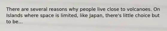 There are several reasons why people live close to volcanoes. On Islands where space is limited, like Japan, there's little choice but to be...