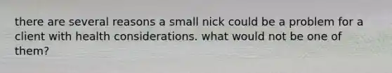 there are several reasons a small nick could be a problem for a client with health considerations. what would not be one of them?