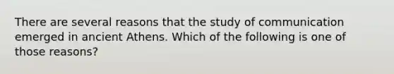 There are several reasons that the study of communication emerged in ancient Athens. Which of the following is one of those reasons?