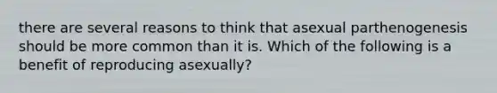 there are several reasons to think that asexual parthenogenesis should be more common than it is. Which of the following is a benefit of reproducing asexually?