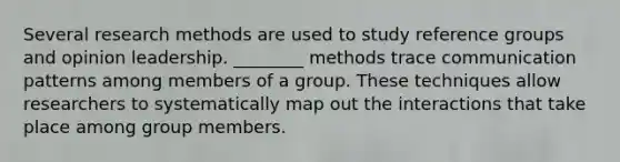 Several research methods are used to study reference groups and opinion leadership. ________ methods trace communication patterns among members of a group. These techniques allow researchers to systematically map out the interactions that take place among group members.