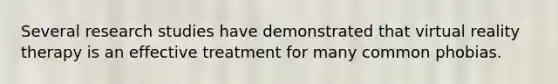 Several research studies have demonstrated that virtual reality therapy is an effective treatment for many common phobias.