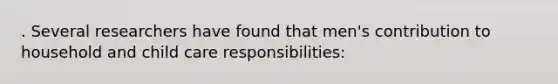 . Several researchers have found that men's contribution to household and child care responsibilities: