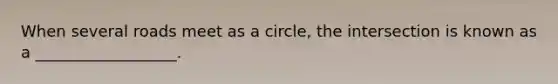 When several roads meet as a circle, the intersection is known as a __________________.