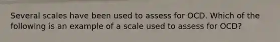 Several scales have been used to assess for OCD. Which of the following is an example of a scale used to assess for OCD?