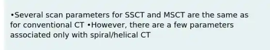 •Several scan parameters for SSCT and MSCT are the same as for conventional CT •However, there are a few parameters associated only with spiral/helical CT