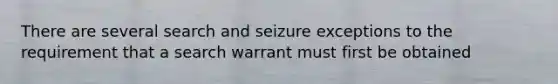 There are several search and seizure exceptions to the requirement that a search warrant must first be obtained