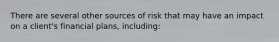 There are several other sources of risk that may have an impact on a client's financial plans, including: