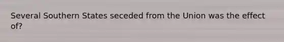 Several Southern States seceded from the Union was the effect of?