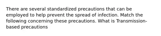 There are several standardized precautions that can be employed to help prevent the spread of infection. Match the following concerning these precautions. What is Transmission-based precautions