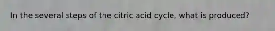 In the several steps of the citric acid cycle, what is produced?