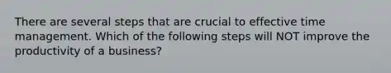 There are several steps that are crucial to effective time management. Which of the following steps will NOT improve the productivity of a business?