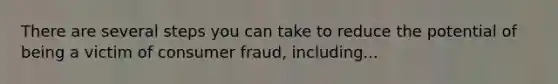 There are several steps you can take to reduce the potential of being a victim of consumer fraud, including...