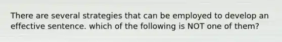 There are several strategies that can be employed to develop an effective sentence. which of the following is NOT one of them?