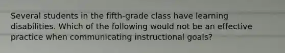 Several students in the fifth-grade class have learning disabilities. Which of the following would not be an effective practice when communicating instructional goals?