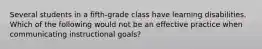 Several students in a fifth-grade class have learning disabilities. Which of the following would not be an effective practice when communicating instructional goals?