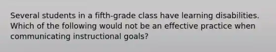 Several students in a fifth-grade class have learning disabilities. Which of the following would not be an effective practice when communicating instructional goals?