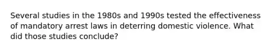 Several studies in the 1980s and 1990s tested the effectiveness of mandatory arrest laws in deterring domestic violence. What did those studies conclude?