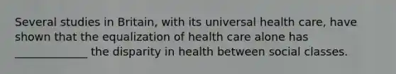 Several studies in Britain, with its universal health care, have shown that the equalization of health care alone has _____________ the disparity in health between social classes.