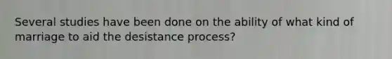 Several studies have been done on the ability of what kind of marriage to aid the desistance process?