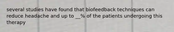 several studies have found that biofeedback techniques can reduce headache and up to __% of the patients undergoing this therapy