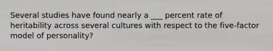 Several studies have found nearly a ___ percent rate of heritability across several cultures with respect to the five-factor model of personality?