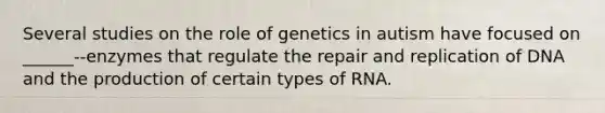 Several studies on the role of genetics in autism have focused on ______--enzymes that regulate the repair and replication of DNA and the production of certain types of RNA.