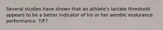 Several studies have shown that an athlete's lactate threshold appears to be a better indicator of his or her aerobic endurance performance. T/F?