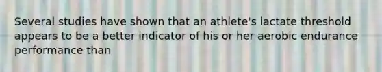Several studies have shown that an athlete's lactate threshold appears to be a better indicator of his or her aerobic endurance performance than