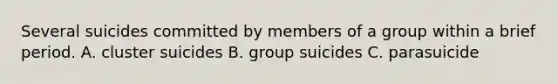 Several suicides committed by members of a group within a brief period. A. cluster suicides B. group suicides C. parasuicide