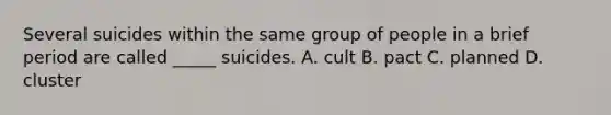 Several suicides within the same group of people in a brief period are called _____ suicides. A. cult B. pact C. planned D. cluster