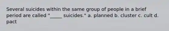 Several suicides within the same group of people in a brief period are called "_____ suicides." a. planned b. cluster c. cult d. pact