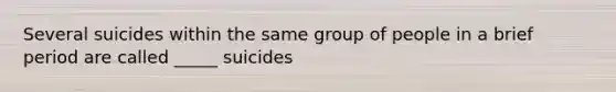 Several suicides within the same group of people in a brief period are called _____ suicides