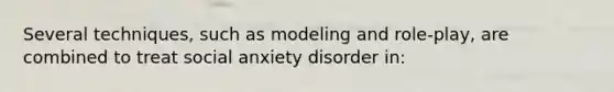 Several techniques, such as modeling and role-play, are combined to treat social anxiety disorder in: