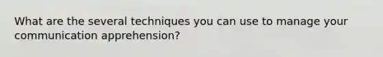 What are the several techniques you can use to manage your communication apprehension?