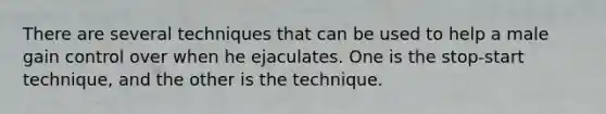 There are several techniques that can be used to help a male gain control over when he ejaculates. One is the stop-start technique, and the other is the technique.