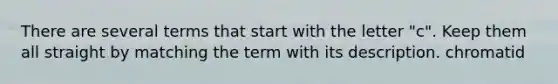 There are several terms that start with the letter "c". Keep them all straight by matching the term with its description. chromatid
