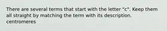 There are several terms that start with the letter "c". Keep them all straight by matching the term with its description. centromeres