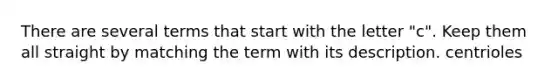 There are several terms that start with the letter "c". Keep them all straight by matching the term with its description. centrioles