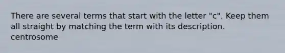 There are several terms that start with the letter "c". Keep them all straight by matching the term with its description. centrosome