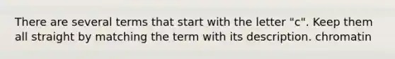 There are several terms that start with the letter "c". Keep them all straight by matching the term with its description. chromatin