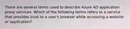 There are several terms used to describe Azure AD application proxy services. Which of the following terms refers to a service that provides trust to a user's browser while accessing a website or application?