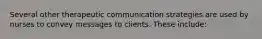 Several other therapeutic communication strategies are used by nurses to convey messages to clients. These include:​