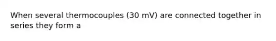 When several thermocouples (30 mV) are connected together in series they form a