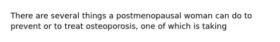 There are several things a postmenopausal woman can do to prevent or to treat osteoporosis, one of which is taking