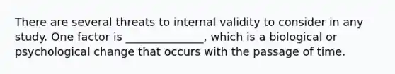 There are several threats to internal validity to consider in any study. One factor is ______________, which is a biological or psychological change that occurs with the passage of time.