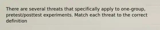 There are several threats that specifically apply to one-group, pretest/posttest experiments. Match each threat to the correct definition