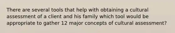 There are several tools that help with obtaining a cultural assessment of a client and his family which tool would be appropriate to gather 12 major concepts of cultural assessment?