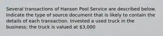 Several transactions of Hanson Pool Service are described below. Indicate the type of source document that is likely to contain the details of each transaction. Invested a used truck in the business; the truck is valued at 3,000