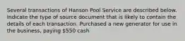 Several transactions of Hanson Pool Service are described below. Indicate the type of source document that is likely to contain the details of each transaction. Purchased a new generator for use in the business, paying 550 cash